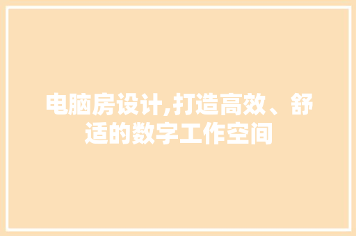电脑房设计,打造高效、舒适的数字工作空间