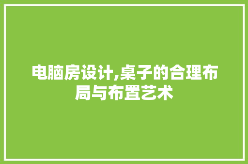 电脑房设计,桌子的合理布局与布置艺术
