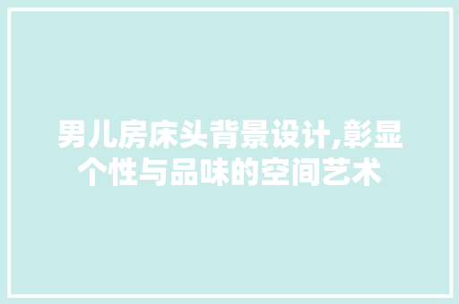 男儿房床头背景设计,彰显个性与品味的空间艺术