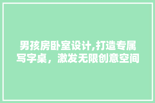 男孩房卧室设计,打造专属写字桌，激发无限创意空间