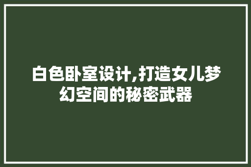 白色卧室设计,打造女儿梦幻空间的秘密武器