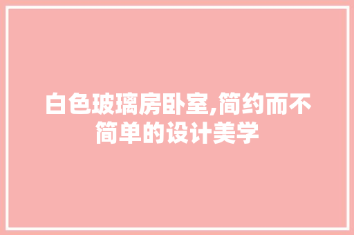 白色玻璃房卧室,简约而不简单的设计美学