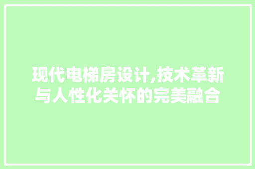 现代电梯房设计,技术革新与人性化关怀的完美融合