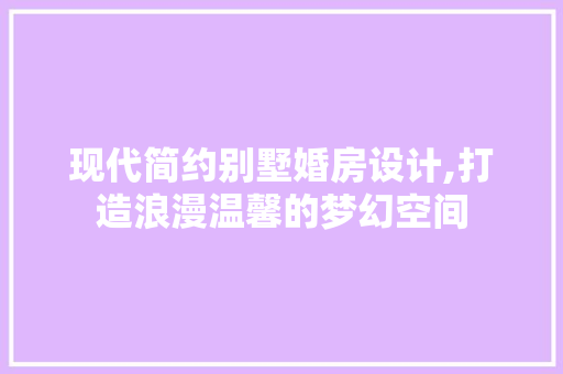 现代简约别墅婚房设计,打造浪漫温馨的梦幻空间
