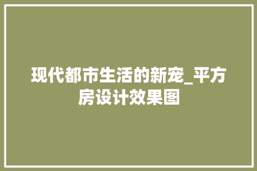 现代都市生活的新宠_平方房设计效果图