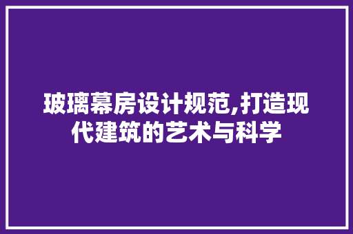 玻璃幕房设计规范,打造现代建筑的艺术与科学