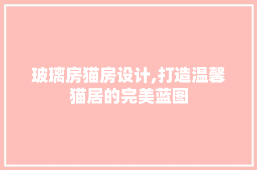玻璃房猫房设计,打造温馨猫居的完美蓝图