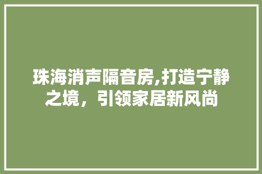 珠海消声隔音房,打造宁静之境，引领家居新风尚