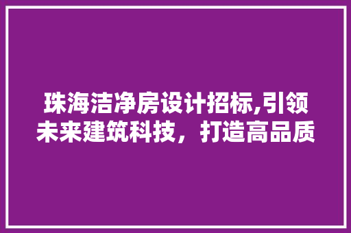 珠海洁净房设计招标,引领未来建筑科技，打造高品质生活空间
