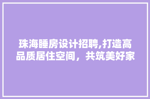 珠海睡房设计招聘,打造高品质居住空间，共筑美好家园