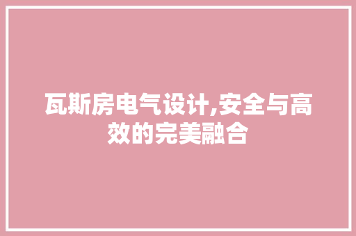 瓦斯房电气设计,安全与高效的完美融合