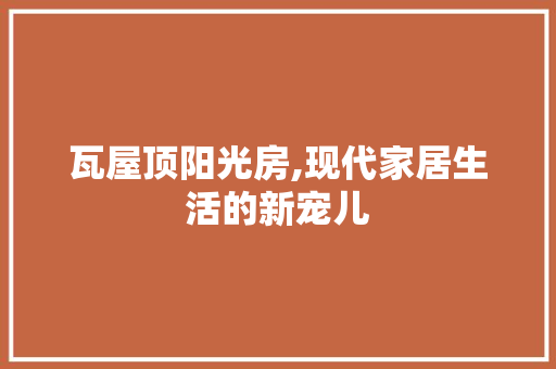 瓦屋顶阳光房,现代家居生活的新宠儿