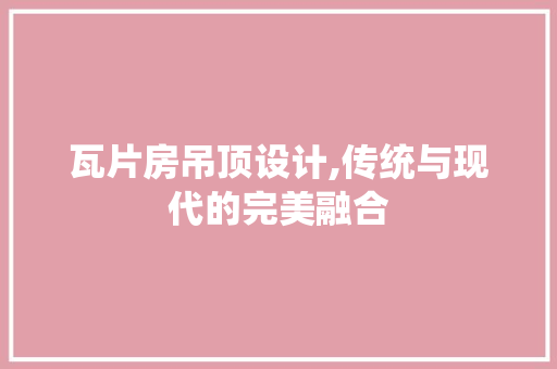 瓦片房吊顶设计,传统与现代的完美融合