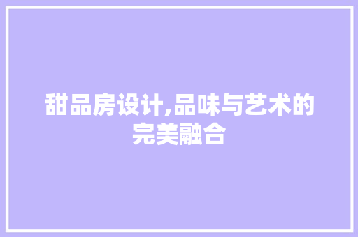 甜品房设计,品味与艺术的完美融合