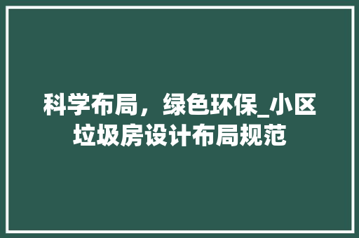 科学布局，绿色环保_小区垃圾房设计布局规范
