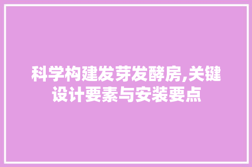 科学构建发芽发酵房,关键设计要素与安装要点