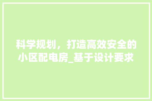 科学规划，打造高效安全的小区配电房_基于设计要求的讨论