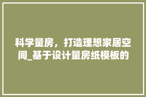 科学量房，打造理想家居空间_基于设计量房纸模板的讨论