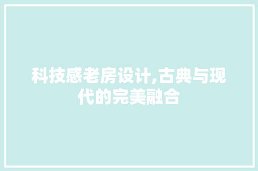 科技感老房设计,古典与现代的完美融合