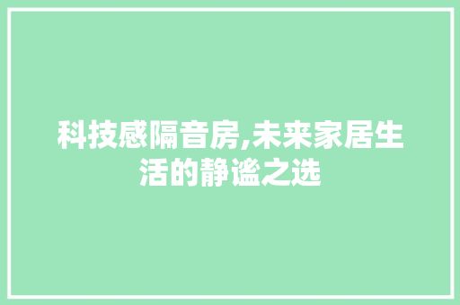 科技感隔音房,未来家居生活的静谧之选