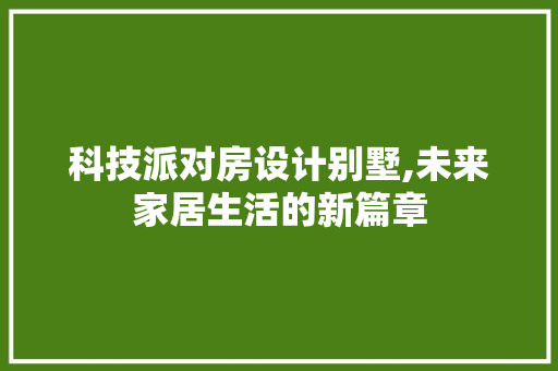 科技派对房设计别墅,未来家居生活的新篇章
