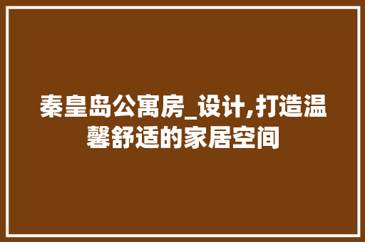 秦皇岛公寓房_设计,打造温馨舒适的家居空间