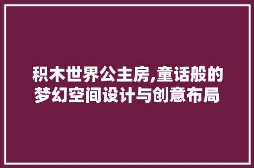 积木世界公主房,童话般的梦幻空间设计与创意布局