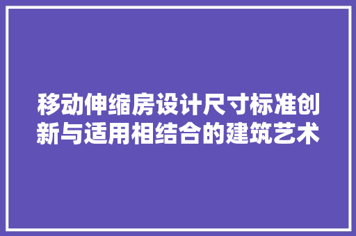 移动伸缩房设计尺寸标准创新与适用相结合的建筑艺术