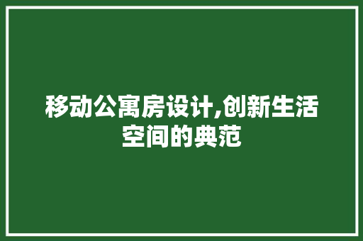 移动公寓房设计,创新生活空间的典范
