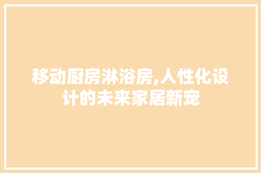 移动厨房淋浴房,人性化设计的未来家居新宠
