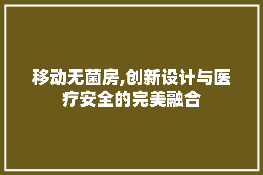 移动无菌房,创新设计与医疗安全的完美融合