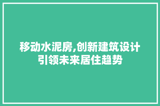 移动水泥房,创新建筑设计引领未来居住趋势