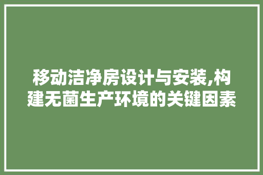 移动洁净房设计与安装,构建无菌生产环境的关键因素