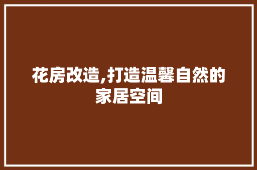 花房改造,打造温馨自然的家居空间