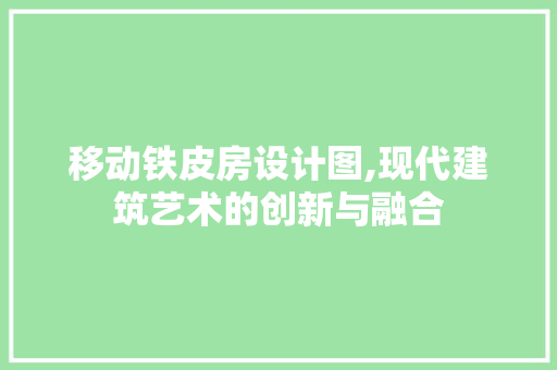 移动铁皮房设计图,现代建筑艺术的创新与融合