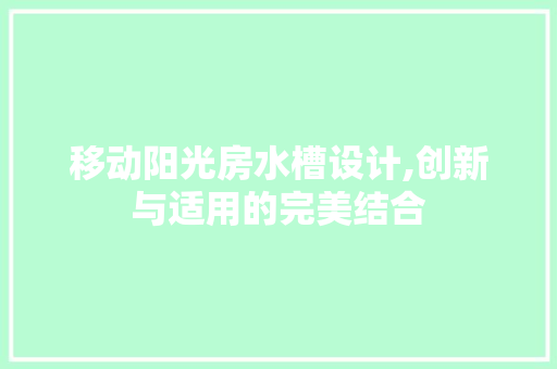 移动阳光房水槽设计,创新与适用的完美结合