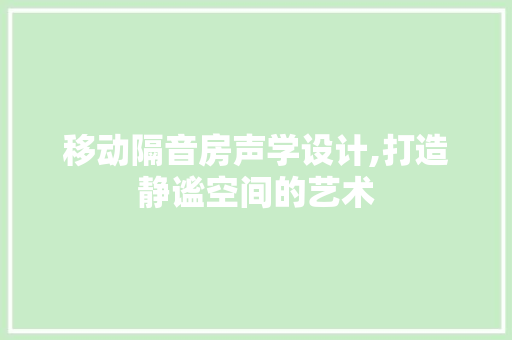 移动隔音房声学设计,打造静谧空间的艺术