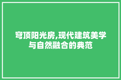 穹顶阳光房,现代建筑美学与自然融合的典范