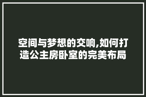 空间与梦想的交响,如何打造公主房卧室的完美布局