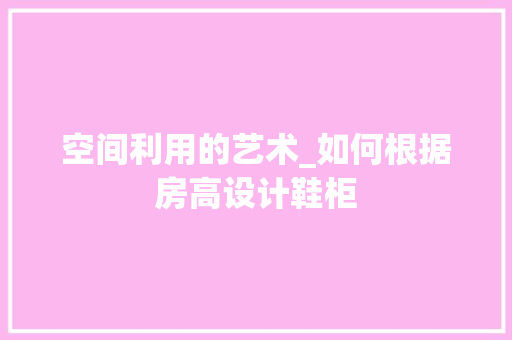 空间利用的艺术_如何根据房高设计鞋柜