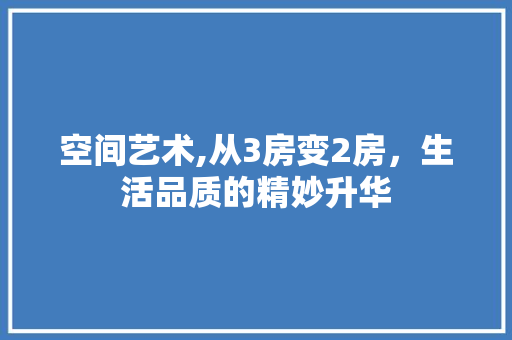 空间艺术,从3房变2房，生活品质的精妙升华