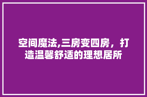 空间魔法,三房变四房，打造温馨舒适的理想居所