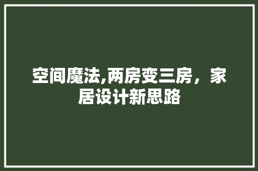 空间魔法,两房变三房，家居设计新思路