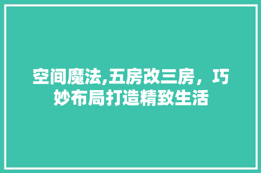 空间魔法,五房改三房，巧妙布局打造精致生活