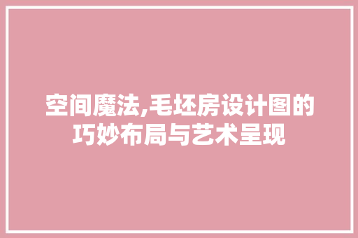 空间魔法,毛坯房设计图的巧妙布局与艺术呈现