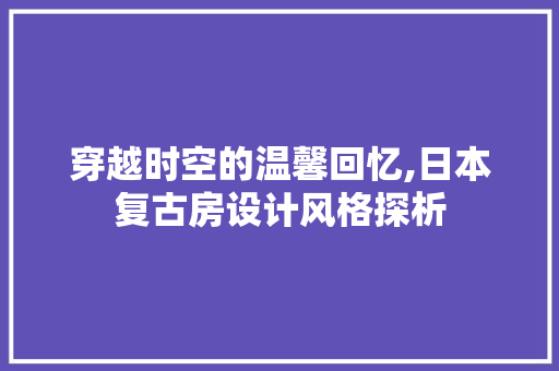 穿越时空的温馨回忆,日本复古房设计风格探析
