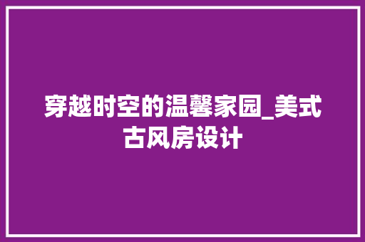 穿越时空的温馨家园_美式古风房设计