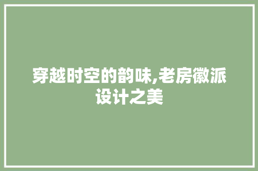穿越时空的韵味,老房徽派设计之美