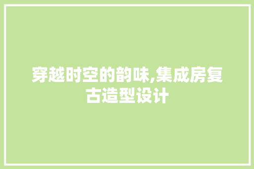 穿越时空的韵味,集成房复古造型设计