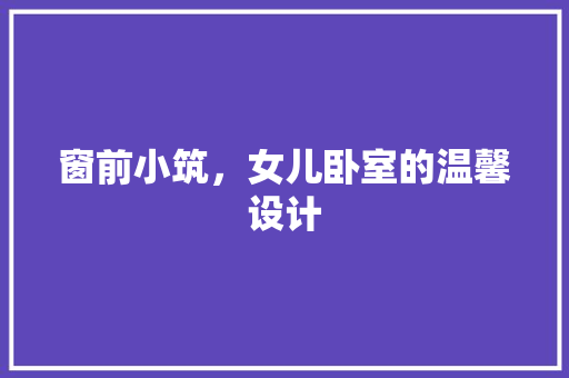 窗前小筑，女儿卧室的温馨设计